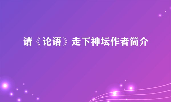 请《论语》走下神坛作者简介