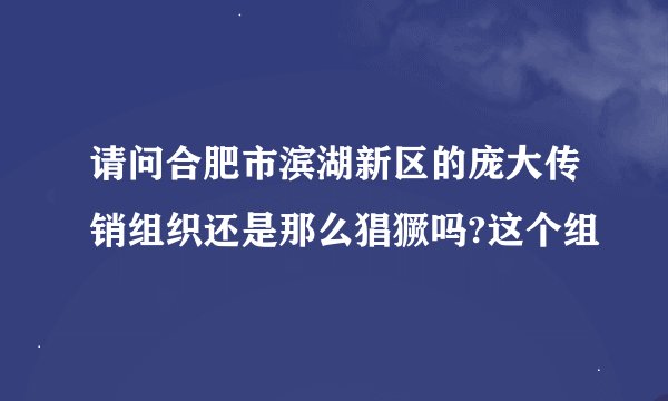 请问合肥市滨湖新区的庞大传销组织还是那么猖獗吗?这个组
