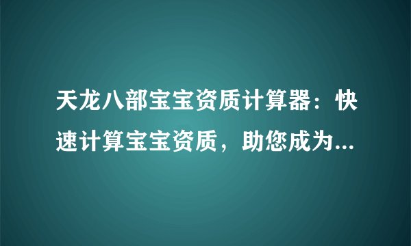 天龙八部宝宝资质计算器：快速计算宝宝资质，助您成为江湖霸主！