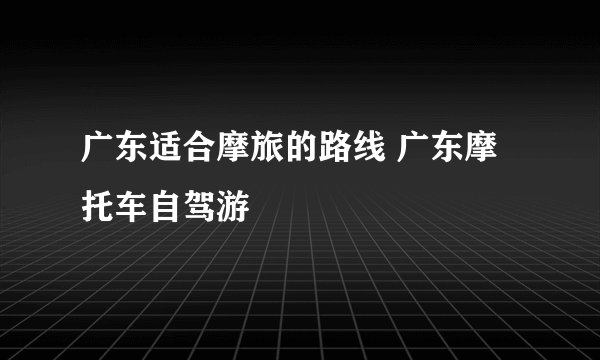 广东适合摩旅的路线 广东摩托车自驾游