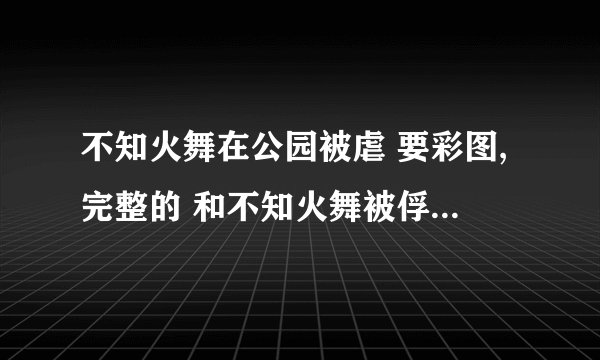 不知火舞在公园被虐 要彩图,完整的 和不知火舞被俘 和其他拳皇的 谢谢