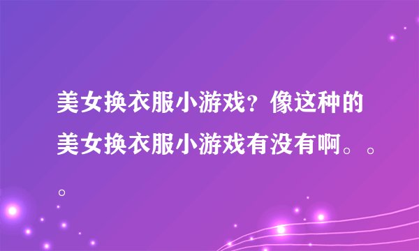 美女换衣服小游戏？像这种的美女换衣服小游戏有没有啊。。。