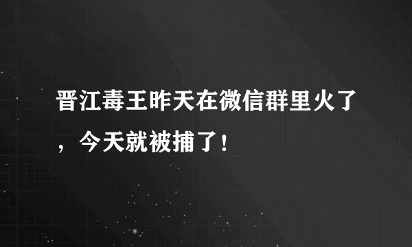 晋江毒王昨天在微信群里火了，今天就被捕了！