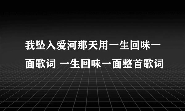我坠入爱河那天用一生回味一面歌词 一生回味一面整首歌词