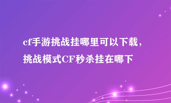 cf手游挑战挂哪里可以下载，挑战模式CF秒杀挂在哪下