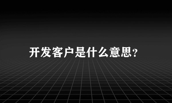 开发客户是什么意思？