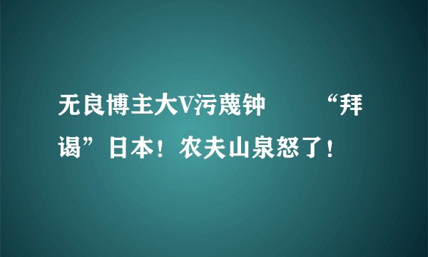 无良博主大V污蔑钟睒睒“拜谒”日本！农夫山泉怒了！