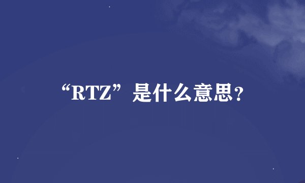 “RTZ”是什么意思？