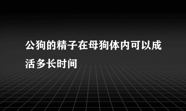 公狗的精子在母狗体内可以成活多长时间