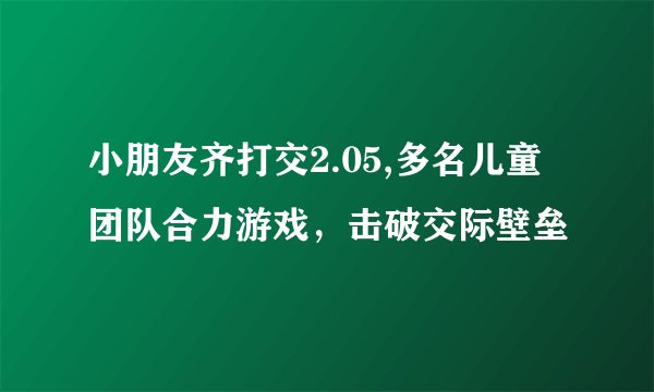 小朋友齐打交2.05,多名儿童团队合力游戏，击破交际壁垒