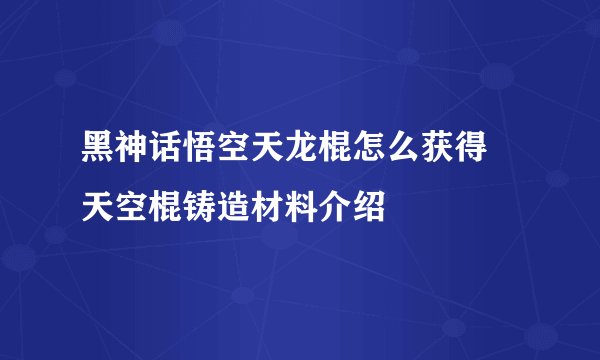 黑神话悟空天龙棍怎么获得 天空棍铸造材料介绍