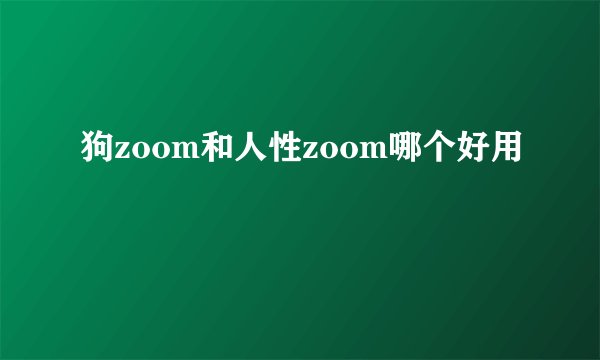 狗zoom和人性zoom哪个好用