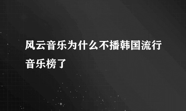 风云音乐为什么不播韩国流行音乐榜了
