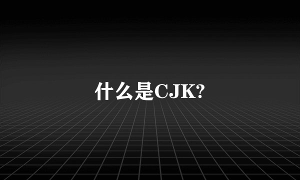 什么是CJK?