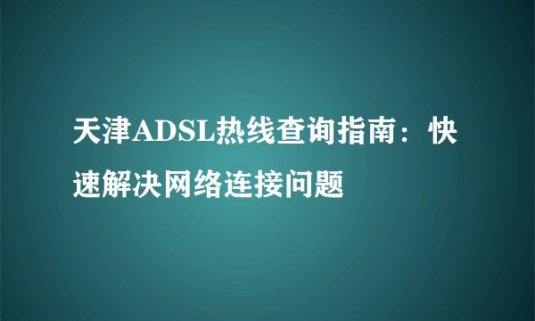 天津ADSL热线查询指南：快速解决网络连接问题