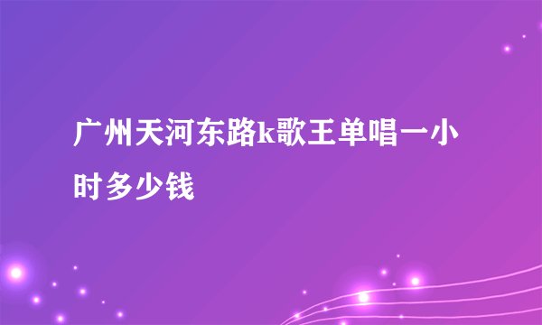 广州天河东路k歌王单唱一小时多少钱