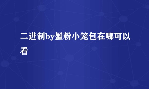 二进制by蟹粉小笼包在哪可以看