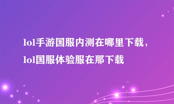lol手游国服内测在哪里下载，lol国服体验服在那下载