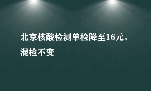 北京核酸检测单检降至16元,混检不变