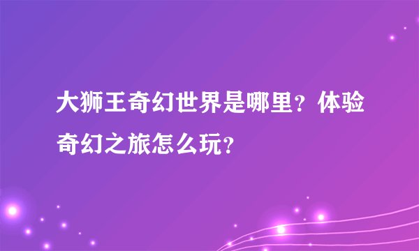 大狮王奇幻世界是哪里？体验奇幻之旅怎么玩？