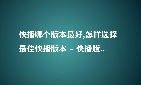 快播哪个版本最好,怎样选择最佳快播版本 - 快播版本如何挑选
