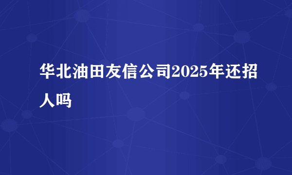 华北油田友信公司2025年还招人吗