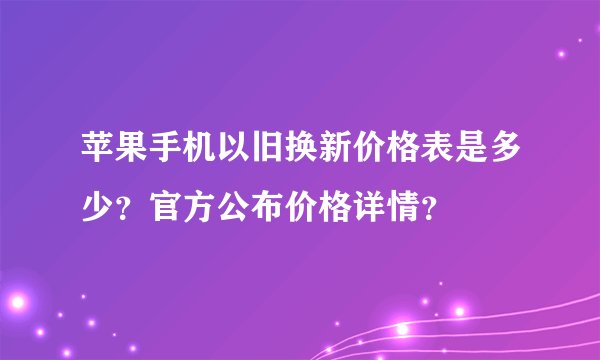 苹果手机以旧换新价格表是多少？官方公布价格详情？