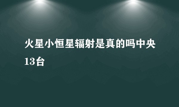 火星小恒星辐射是真的吗中央13台