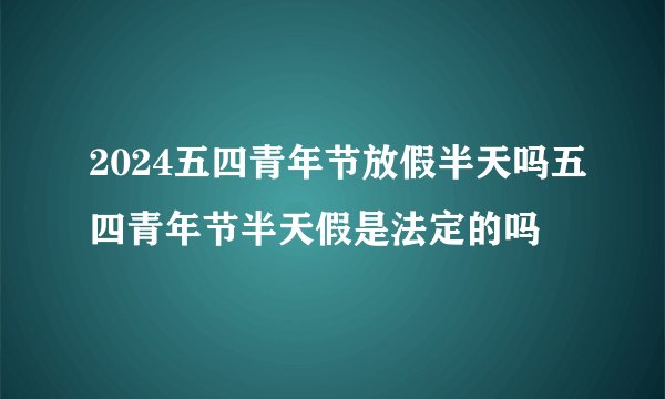 2024五四青年节放假半天吗五四青年节半天假是法定的吗