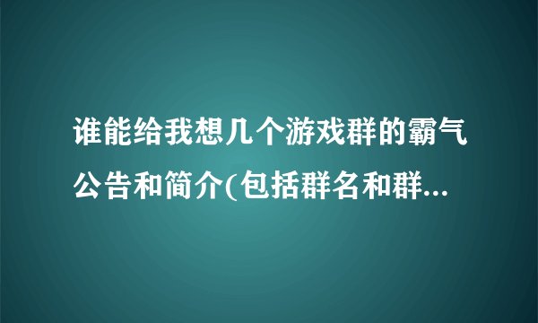 谁能给我想几个游戏群的霸气公告和简介(包括群名和群员名字符号) 不要过于非主流