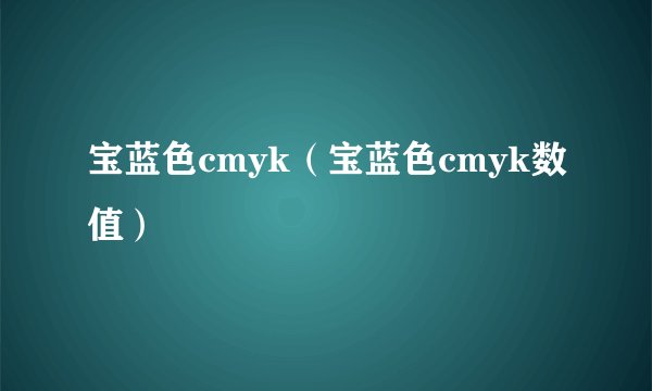 宝蓝色cmyk(宝蓝色cmyk数值)