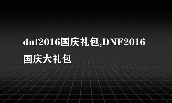 dnf2016国庆礼包,DNF2016国庆大礼包