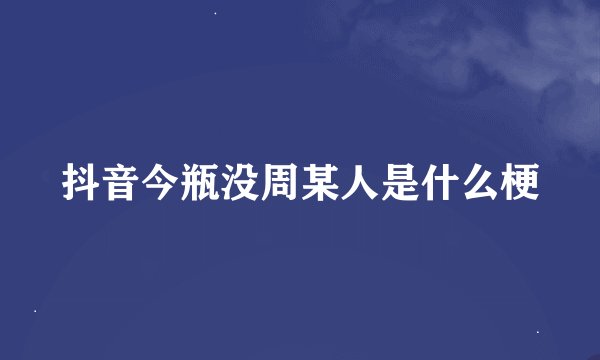 抖音今瓶没周某人是什么梗
