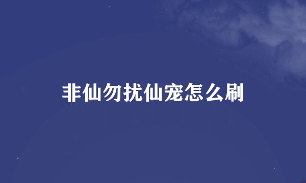 非仙勿扰仙宠怎么刷