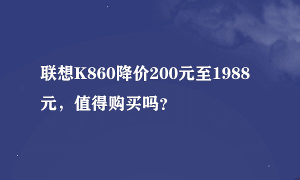 联想K860降价200元至1988元，值得购买吗？
