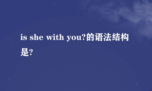 is she with you?的语法结构 是?