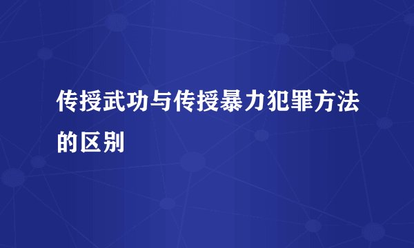 传授武功与传授暴力犯罪方法的区别