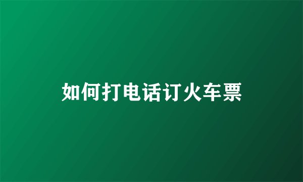 如何打电话订火车票