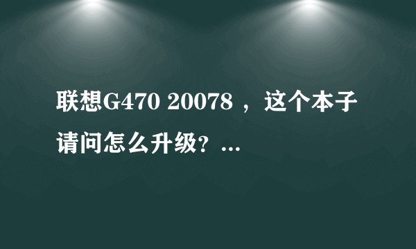 联想G470 20078 ，这个本子请问怎么升级？希望能给个具体的需要更换的配置名字和型号，谢谢了。