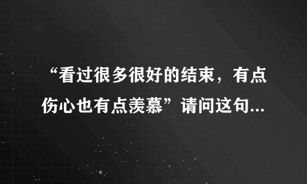 “看过很多很好的结束，有点伤心也有点羡慕”请问这句歌词是哪首歌里的？求歌名！