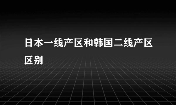 日本一线产区和韩国二线产区区别