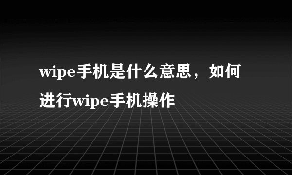 wipe手机是什么意思，如何进行wipe手机操作