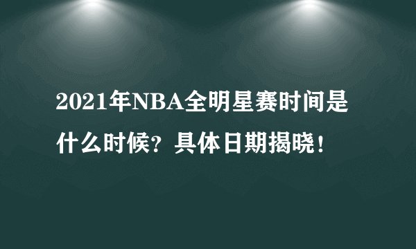 2021年NBA全明星赛时间是什么时候？具体日期揭晓！