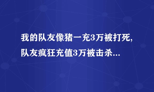 我的队友像猪一充3万被打死,队友疯狂充值3万被击杀，惹网友围观