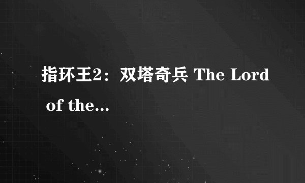 指环王2：双塔奇兵 The Lord of the Rings: The Two Towers (2002)全集未删减高清版免费下载