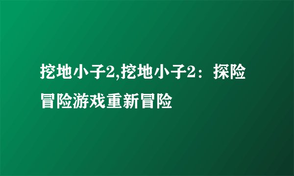 挖地小子2,挖地小子2：探险冒险游戏重新冒险
