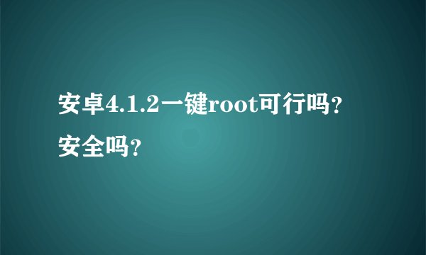 安卓4.1.2一键root可行吗？安全吗？