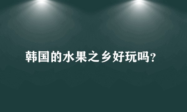 韩国的水果之乡好玩吗？