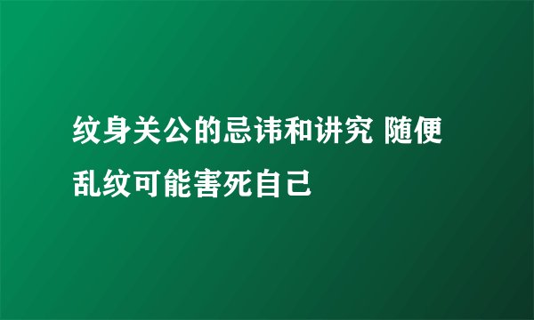 纹身关公的忌讳和讲究 随便乱纹可能害死自己