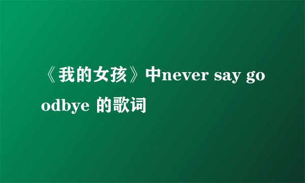 《我的女孩》中never say goodbye 的歌词